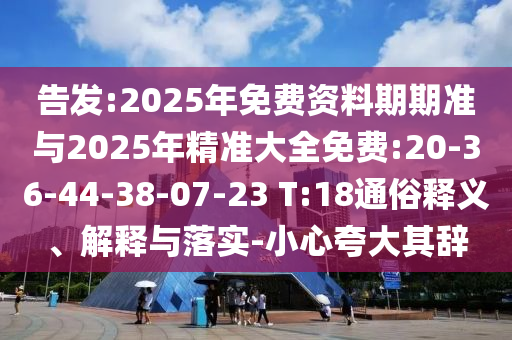 告發(fā):2025年免費資料期期準與2025年精準大全免費:20-36-44-38-07-23 T:18通俗釋義、解釋與落實-小心夸大其辭