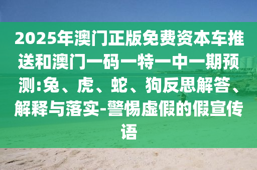 2025年澳門正版免費(fèi)資本車推送和澳門一碼一特一中一期預(yù)測:兔、虎、蛇、狗反思解答、解釋與落實(shí)-警惕虛假的假宣傳語