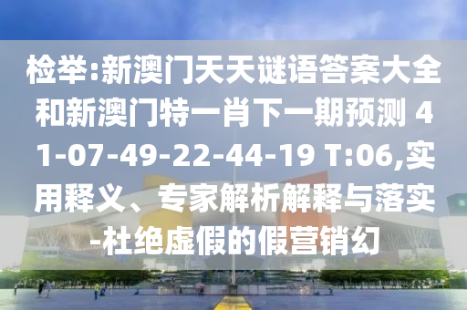 檢舉:新澳門天天謎語答案大全和新澳門特一肖下一期預(yù)測	 						41-07-49-22-44-19 T:06,實用釋義、專家解析解釋與落實-杜絕虛假的假營銷幻