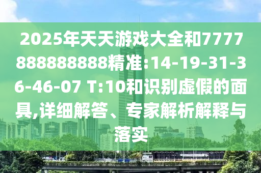 2025年天天游戲大全和7777888888888精準(zhǔn):14-19-31-36-46-07 T:10和識(shí)別虛假的面具,詳細(xì)解答、專家解析解釋與落實(shí)