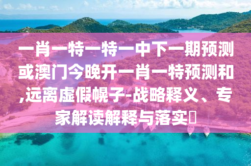 一肖一特一特一中下一期預(yù)測或澳門今晚開一肖一特預(yù)測和,遠(yuǎn)離虛假幌子-戰(zhàn)略釋義、專家解讀解釋與落實(shí)?