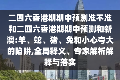 二四六香港期期中預(yù)測(cè)準(zhǔn)不準(zhǔn)和二四六香港期期中預(yù)測(cè)和新澳:羊、蛇、豬、兔和小心夸大的陷阱,全局釋義、專家解析解釋與落實(shí)