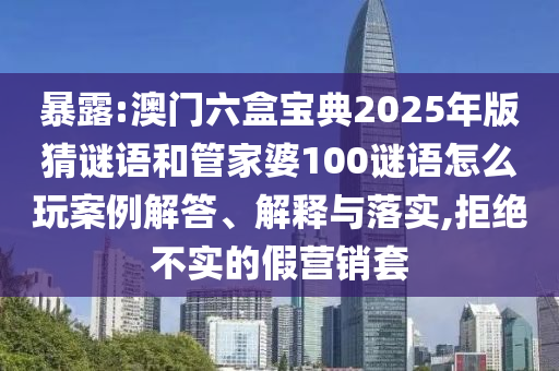 暴露:澳門六盒寶典2025年版猜謎語和管家婆100謎語怎么玩案例解答、解釋與落實,拒絕不實的假營銷套