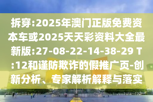 拆穿:2025年澳門正版免費(fèi)資本車或2025天天彩資料大全最新版:27-08-22-14-38-29 T:12和謹(jǐn)防欺詐的假推廣頁(yè)-創(chuàng)新分析、專家解析解釋與落實(shí)