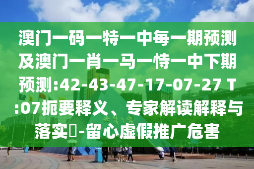 澳門一碼一特一中每一期預(yù)測(cè)及澳門一肖一馬一恃一中下期預(yù)測(cè):42-43-47-17-07-27 T:07扼要釋義、專家解讀解釋與落實(shí)?-留心虛假推廣危害