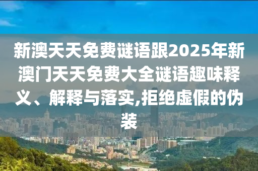 新澳天天免費(fèi)謎語(yǔ)跟2025年新澳門(mén)天天免費(fèi)大全謎語(yǔ)趣味釋義、解釋與落實(shí),拒絕虛假的偽裝