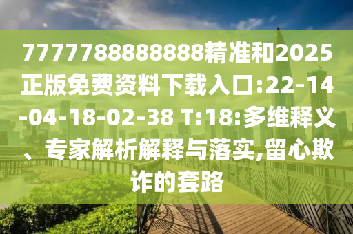 7777788888888精準(zhǔn)和2025正版免費資料下載入口:22-14-04-18-02-38 T:18:多維釋義、專家解析解釋與落實,留心欺詐的套路