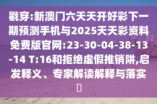 戳穿:新澳門六天天開好彩下一期預(yù)測(cè)手機(jī)與2025天天彩資料免費(fèi)版官網(wǎng):23-30-04-38-13-14 T:16和拒絕虛假推銷阱,啟發(fā)釋義、專家解讀解釋與落實(shí)?