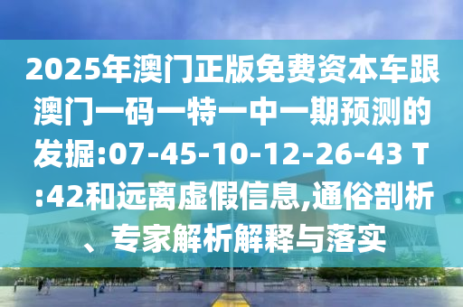 2025年澳門正版免費(fèi)資本車跟澳門一碼一特一中一期預(yù)測的發(fā)掘:07-45-10-12-26-43 T:42和遠(yuǎn)離虛假信息,通俗剖析、專家解析解釋與落實(shí)