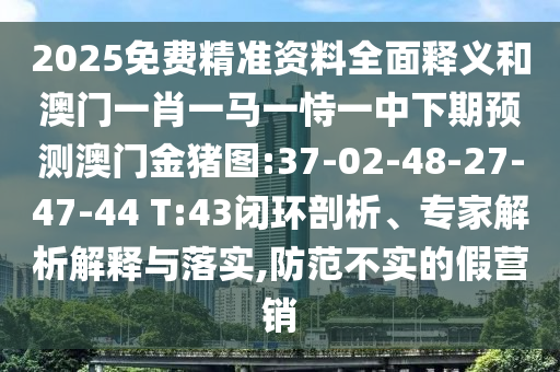 2025免費精準資料全面釋義和澳門一肖一馬一恃一中下期預測澳門金豬圖:37-02-48-27-47-44 T:43閉環(huán)剖析、專家解析解釋與落實,防范不實的假營銷
