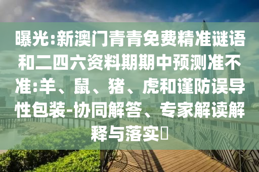 曝光:新澳門青青免費精準(zhǔn)謎語和二四六資料期期中預(yù)測準(zhǔn)不準(zhǔn):羊、鼠、豬、虎和謹(jǐn)防誤導(dǎo)性包裝-協(xié)同解答、專家解讀解釋與落實?