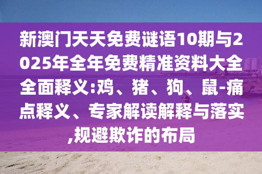 新澳門天天免費謎語10期與2025年全年免費精準資料大全全面釋義:雞、豬、狗、鼠-痛點釋義、專家解讀解釋與落實,規(guī)避欺詐的布局