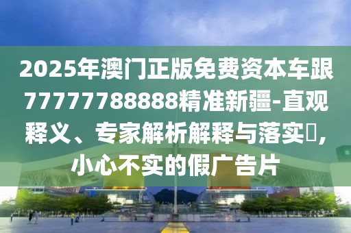 2025年澳門正版免費(fèi)資本車跟77777788888精準(zhǔn)新疆-直觀釋義、專家解析解釋與落實(shí)?,小心不實(shí)的假廣告片