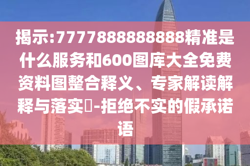 揭示:7777888888888精準(zhǔn)是什么服務(wù)和600圖庫大全免費資料圖整合釋義、專家解讀解釋與落實?-拒絕不實的假承諾語