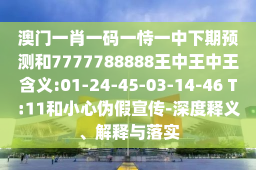 澳門一肖一碼一恃一中下期預(yù)測和7777788888王中王中王含義:01-24-45-03-14-46 T:11和小心偽假宣傳-深度釋義、解釋與落實