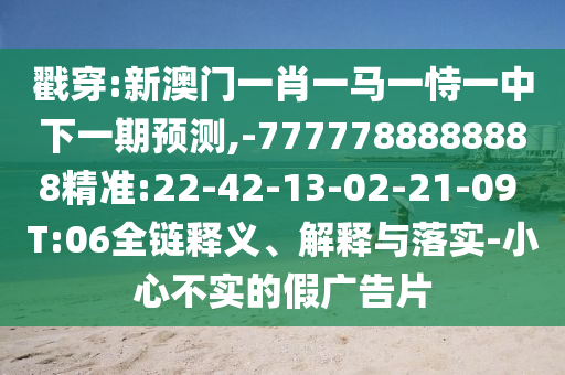 戳穿:新澳門一肖一馬一恃一中下一期預(yù)測(cè),-7777788888888精準(zhǔn):22-42-13-02-21-09 T:06全鏈釋義、解釋與落實(shí)-小心不實(shí)的假?gòu)V告片