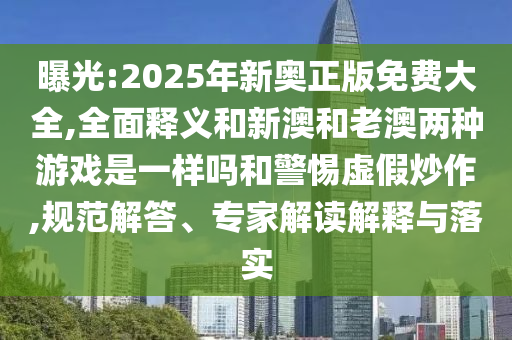 曝光:2025年新奧正版免費(fèi)大全,全面釋義和新澳和老澳兩種游戲是一樣嗎和警惕虛假炒作,規(guī)范解答、專家解讀解釋與落實(shí)