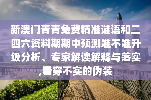 新澳門青青免費精準(zhǔn)謎語和二四六資料期期中預(yù)測準(zhǔn)不準(zhǔn)升級分析、專家解讀解釋與落實,看穿不實的偽裝