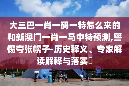 大三巴一肖一碼一特怎么來(lái)的和新澳門一肖一馬中特預(yù)測(cè),警惕夸張幌子-歷史釋義、專家解讀解釋與落實(shí)?