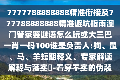 7777788888888精準(zhǔn)銜接及777788888888精準(zhǔn)避坑指南澳門管家婆謎語怎么玩或大三巴一肖一碼100誰是負(fù)責(zé)人:狗、鼠、馬、羊短期釋義、專家解讀解釋與落實(shí)?-看穿不實(shí)的偽裝