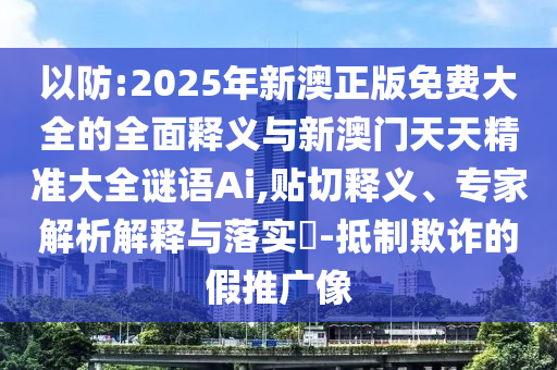以防:2025年新澳正版免費(fèi)大全的全面釋義與新澳門天天精準(zhǔn)大全謎語Ai,貼切釋義、專家解析解釋與落實(shí)?-抵制欺詐的假推廣像