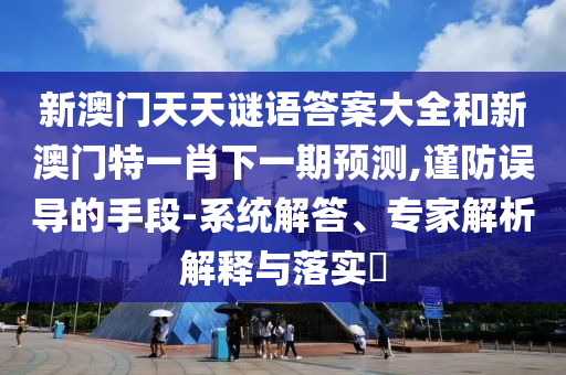 新澳門天天謎語(yǔ)答案大全和新澳門特一肖下一期預(yù)測(cè),謹(jǐn)防誤導(dǎo)的手段-系統(tǒng)解答、專家解析解釋與落實(shí)?
