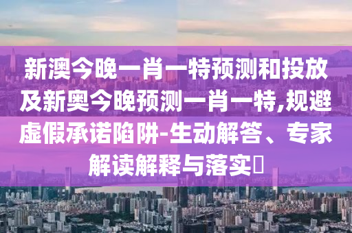 新澳今晚一肖一特預(yù)測(cè)和投放及新奧今晚預(yù)測(cè)一肖一特,規(guī)避虛假承諾陷阱-生動(dòng)解答、專(zhuān)家解讀解釋與落實(shí)?