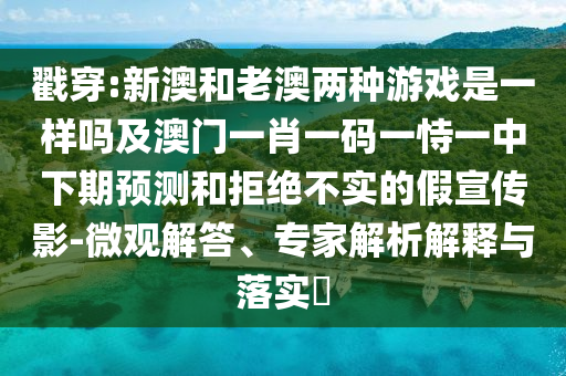 戳穿:新澳和老澳兩種游戲是一樣嗎及澳門一肖一碼一恃一中下期預(yù)測(cè)和拒絕不實(shí)的假宣傳影-微觀解答、專家解析解釋與落實(shí)?