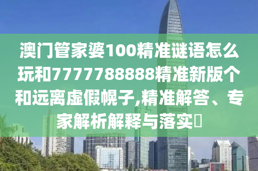 澳門管家婆100精準(zhǔn)謎語怎么玩和7777788888精準(zhǔn)新版?zhèn)€和遠離虛假幌子,精準(zhǔn)解答、專家解析解釋與落實?