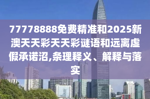 77778888免費精準(zhǔn)和2025新澳天天彩天天彩謎語和遠離虛假承諾沼,條理釋義、解釋與落實