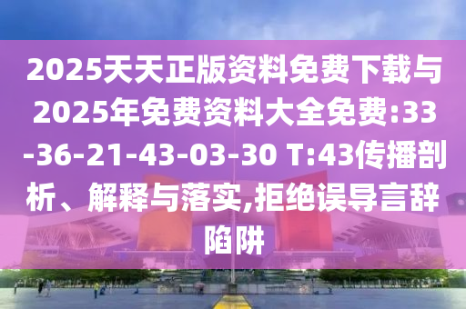 2025天天正版資料免費(fèi)下載與2025年免費(fèi)資料大全免費(fèi):33-36-21-43-03-30 T:43傳播剖析、解釋與落實(shí),拒絕誤導(dǎo)言辭陷阱
