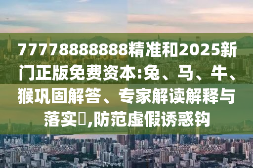 77778888888精準(zhǔn)和2025新門正版免費(fèi)資本:兔、馬、牛、猴鞏固解答、專家解讀解釋與落實(shí)?,防范虛假誘惑鉤