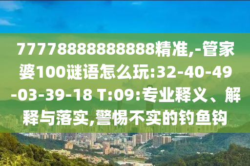 77778888888888精準(zhǔn),-管家婆100謎語怎么玩:32-40-49-03-39-18 T:09:專業(yè)釋義、解釋與落實(shí),警惕不實(shí)的釣魚鉤