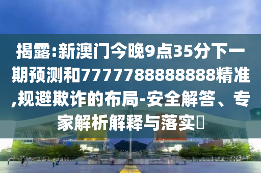 揭露:新澳門今晚9點(diǎn)35分下一期預(yù)測(cè)和7777788888888精準(zhǔn),規(guī)避欺詐的布局-安全解答、專家解析解釋與落實(shí)?