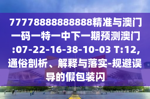 77778888888888精準(zhǔn)與澳門一碼一特一中下一期預(yù)測澳門:07-22-16-38-10-03 T:12,通俗剖析、解釋與落實-規(guī)避誤導(dǎo)的假包裝閃