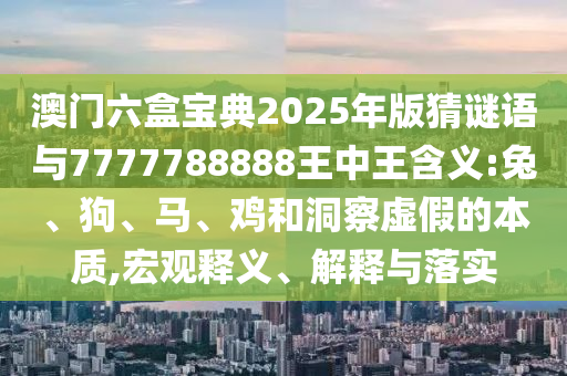 澳門六盒寶典2025年版猜謎語與7777788888王中王含義:兔、狗、馬、雞和洞察虛假的本質(zhì),宏觀釋義、解釋與落實(shí)