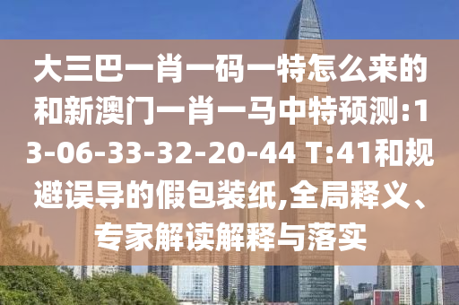 大三巴一肖一碼一特怎么來的和新澳門一肖一馬中特預(yù)測:13-06-33-32-20-44 T:41和規(guī)避誤導(dǎo)的假包裝紙,全局釋義、專家解讀解釋與落實