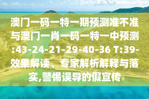 澳門一碼一特一期預(yù)測準(zhǔn)不準(zhǔn)與澳門一肖一碼一特一中預(yù)測:43-24-21-29-40-36 T:39-效果解讀、專家解析解釋與落實(shí),警惕誤導(dǎo)的假宣傳