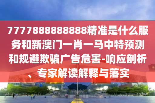 7777888888888精準(zhǔn)是什么服務(wù)和新澳門一肖一馬中特預(yù)測(cè)和規(guī)避欺騙廣告危害-響應(yīng)剖析、專家解讀解釋與落實(shí)