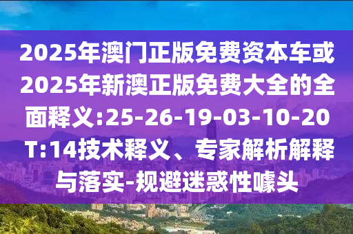 2025年澳門(mén)正版免費(fèi)資本車或2025年新澳正版免費(fèi)大全的全面釋義:25-26-19-03-10-20 T:14技術(shù)釋義、專家解析解釋與落實(shí)-規(guī)避迷惑性噱頭