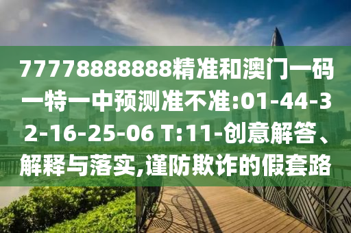 77778888888精準(zhǔn)和澳門一碼一特一中預(yù)測準(zhǔn)不準(zhǔn):01-44-32-16-25-06 T:11-創(chuàng)意解答、解釋與落實(shí),謹(jǐn)防欺詐的假套路