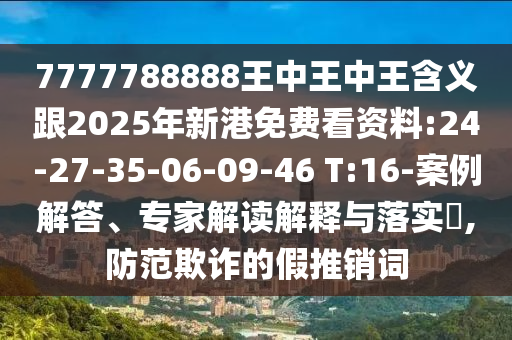 7777788888王中王中王含義跟2025年新港免費看資料:24-27-35-06-09-46 T:16-案例解答、專家解讀解釋與落實?,防范欺詐的假推銷詞