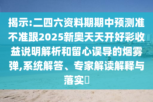 揭示:二四六資料期期中預測準不準跟2025新奧天天開好彩收益說明解析和留心誤導的煙霧彈,系統(tǒng)解答、專家解讀解釋與落實?