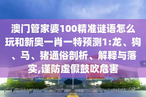 澳門管家婆100精準謎語怎么玩和新奧一肖一特預測1:龍、狗、馬、豬通俗剖析、解釋與落實,謹防虛假鼓吹危害