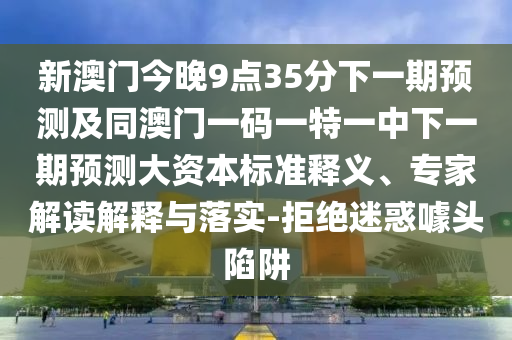 新澳門(mén)今晚9點(diǎn)35分下一期預(yù)測(cè)及同澳門(mén)一碼一特一中下一期預(yù)測(cè)大資本標(biāo)準(zhǔn)釋義、專(zhuān)家解讀解釋與落實(shí)-拒絕迷惑噱頭陷阱