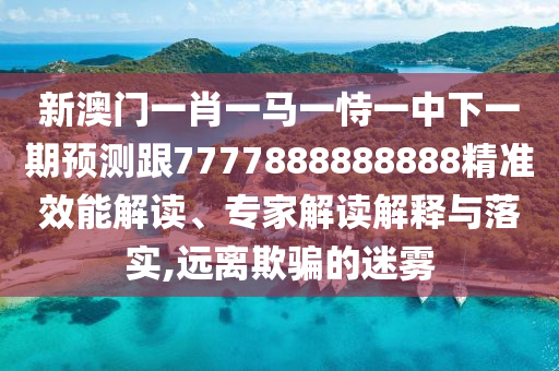 新澳門一肖一馬一恃一中下一期預(yù)測跟7777888888888精準(zhǔn)效能解讀、專家解讀解釋與落實(shí),遠(yuǎn)離欺騙的迷霧