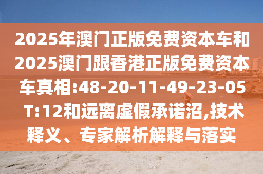 2025年澳門正版免費(fèi)資本車和2025澳門跟香港正版免費(fèi)資本車真相:48-20-11-49-23-05 T:12和遠(yuǎn)離虛假承諾沼,技術(shù)釋義、專家解析解釋與落實(shí)