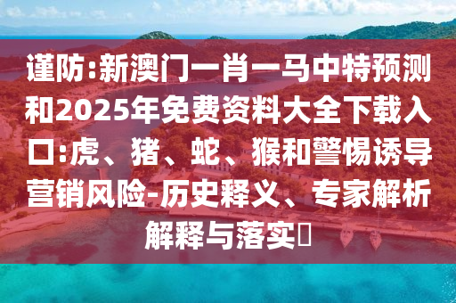 謹防:新澳門一肖一馬中特預測和2025年免費資料大全下載入口:虎、豬、蛇、猴和警惕誘導營銷風險-歷史釋義、專家解析解釋與落實?