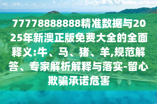 77778888888精準(zhǔn)數(shù)據(jù)與2025年新澳正版免費(fèi)大全的全面釋義:牛、馬、豬、羊,規(guī)范解答、專家解析解釋與落實(shí)-留心欺騙承諾危害