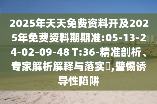 2025年天天免費(fèi)資料開及2025年免費(fèi)資料期期準(zhǔn):05-13-24-02-09-48 T:36-精準(zhǔn)剖析、專家解析解釋與落實(shí)?,警惕誘導(dǎo)性陷阱